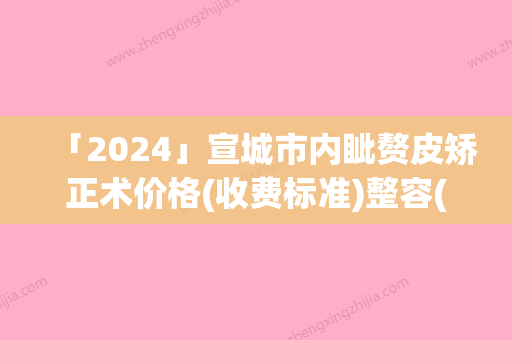 「2024」宣城市内眦赘皮矫正术价格(收费标准)整容(内眦赘皮矫正术均价为：3635元)