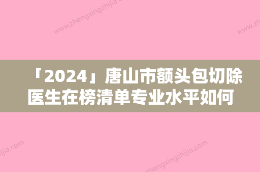 「2024」唐山市额头包切除医生在榜清单专业水平如何一看便知（王玉军医生均能独当一面）