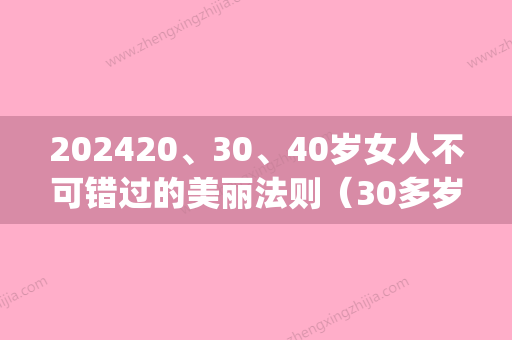 202420、30、40岁女人不可错过的美丽法则（30多岁的女人的美丽）(女人30到40岁美)