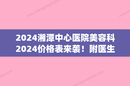 2024湘潭中心医院美容科2024价格表来袭！附医生简介|激光祛痘案例