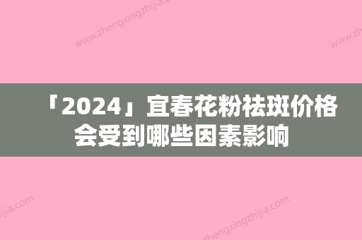 「2024」宜春花粉祛斑价格会受到哪些因素影响