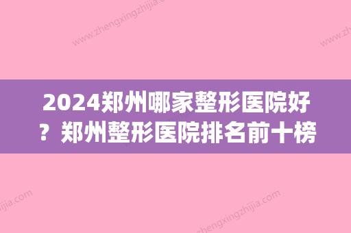 2024郑州哪家整形医院好？郑州整形医院排名前十榜单来辣！(郑州整形医院排行)