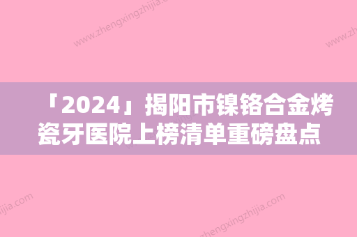 「2024」揭阳市镍铬合金烤瓷牙医院上榜清单重磅盘点（揭阳市镍铬合金烤瓷牙口腔医院超强口腔攻略）