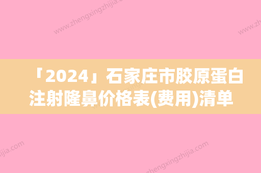 「2024」石家庄市胶原蛋白注射隆鼻价格表(费用)清单公示-石家庄市胶原蛋白注射隆鼻大概要多少手术价格