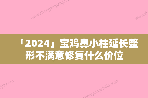 「2024」宝鸡鼻小柱延长整形不满意修复什么价位