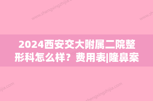 2024西安交大附属二院整形科怎么样？费用表|隆鼻案例分享！(西安交大二附院整容科)