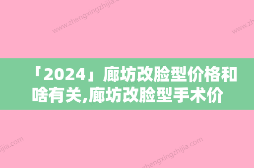 「2024」廊坊改脸型价格和啥有关,廊坊改脸型手术价格大致需要好多