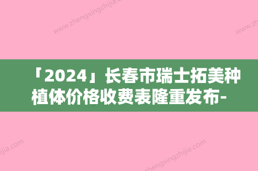 「2024」长春市瑞士拓美种植体价格收费表隆重发布-长春市瑞士拓美种植体价格