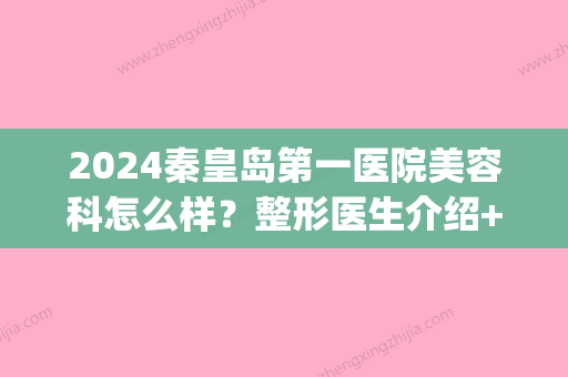 2024秦皇岛第一医院美容科怎么样？整形医生介绍+双眼皮案例(秦皇岛市第一医院整形)