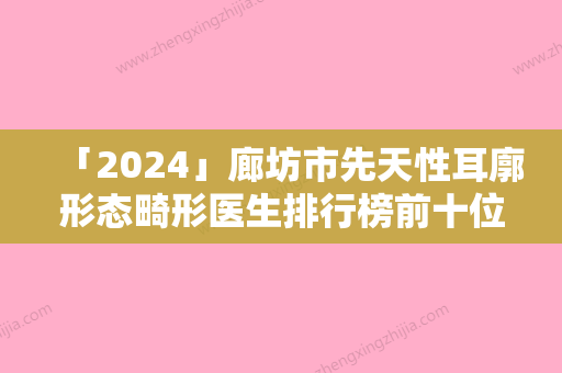 「2024」廊坊市先天性耳廓形态畸形医生排行榜前十位名单首发-廊坊市先天性耳廓形态畸形整形医生