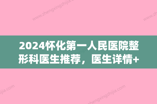 2024怀化第一人民医院整形科医生推荐，医生详情+真人案例合集(怀化第一人民医院整形外科)