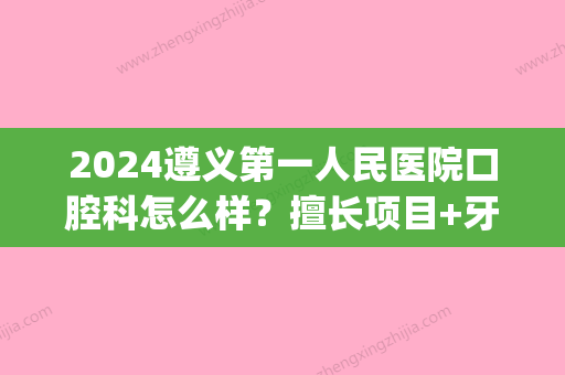 2024遵义第一人民医院口腔科怎么样？擅长项目+牙齿矫正案例(遵义市第一人民医院口腔科)