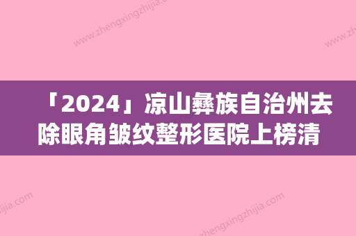 「2024」凉山彝族自治州去除眼角皱纹整形医院上榜清单十强哪家规模比较大(西昌悦她婕熹卡医疗美容诊所总有一家属于你)