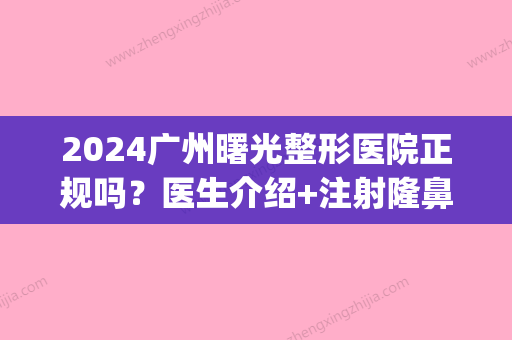 2024广州曙光整形医院正规吗？医生介绍+注射隆鼻案例反馈(广州曙光整形是三甲医院吗)