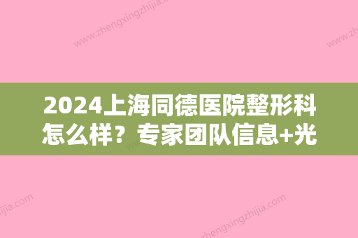 2024上海同德医院整形科怎么样？专家团队信息+光子嫩肤案例展示