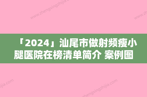 「2024」汕尾市做射频瘦小腿医院在榜清单简介 案例图片（汕尾市做射频瘦小腿整形医院）