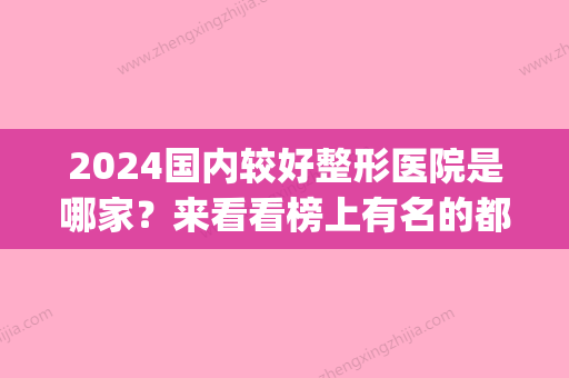 2024国内较好整形医院是哪家？来看看榜上有名的都有谁叭(中国整形医院排行榜2024)