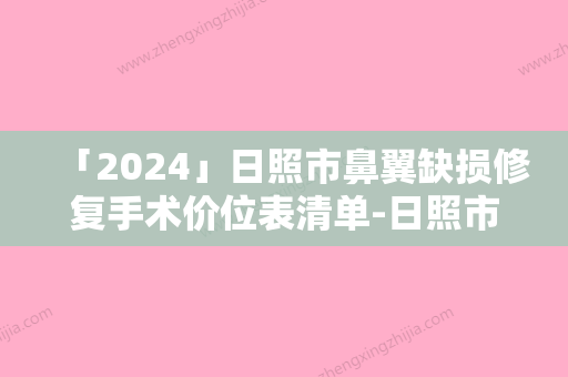 「2024」日照市鼻翼缺损修复手术价位表清单-日照市鼻翼缺损修复手术均价为38834元