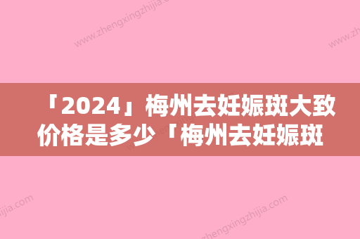 「2024」梅州去妊娠斑大致价格是多少「梅州去妊娠斑要多少钱才能有好的效果」