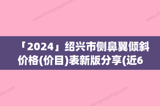 「2024」绍兴市侧鼻翼倾斜价格(价目)表新版分享(近6个月均价为：9720元)