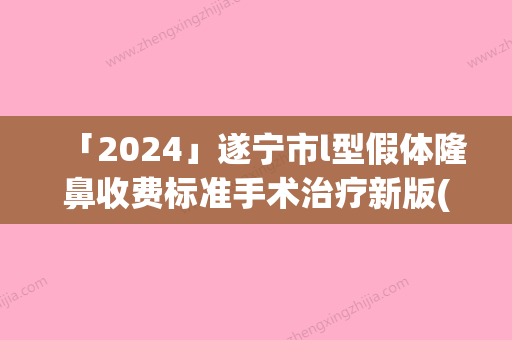 「2024」遂宁市l型假体隆鼻收费标准手术治疗新版(l型假体隆鼻均价为：27001元)