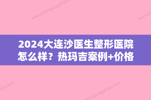 2024大连沙医生整形医院怎么样？热玛吉案例+价格表附上！