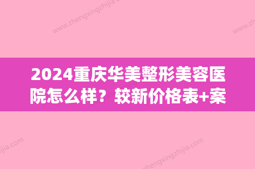 2024重庆华美整形美容医院怎么样？较新价格表+案例附上(重庆华美整形医院价目表)