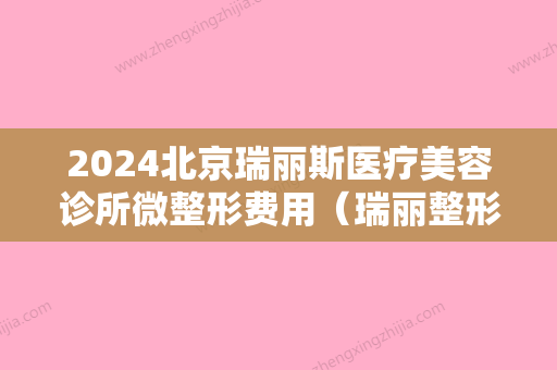 2024北京瑞丽斯医疗美容诊所微整形费用（瑞丽整形美容医院价格表）