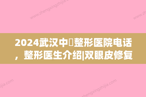 2024武汉中墺整形医院电话，整形医生介绍|双眼皮修复案例(武汉前三整形医院)