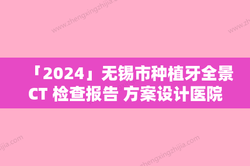 「2024」无锡市种植牙全景CT 检查报告 方案设计医院在榜清单前十名评选发布（无锡市种植牙全景CT 检查报告 方案设计口腔医院上榜理由透明）