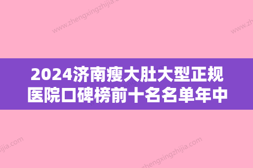 2024济南瘦大肚大型正规医院口碑榜前十名名单年中巨献！济南芭莎美恩医疗美容门诊部龙头地位稳固