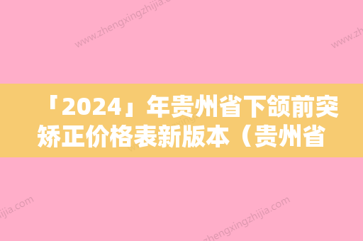 「2024」年贵州省下颌前突矫正价格表新版本（贵州省下颌前突矫正整形手术价格表）