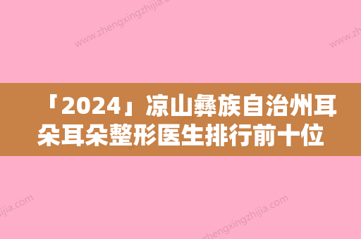 「2024」凉山彝族自治州耳朵耳朵整形医生排行前十位私立推荐-凉山彝族自治州陈浩整形医生