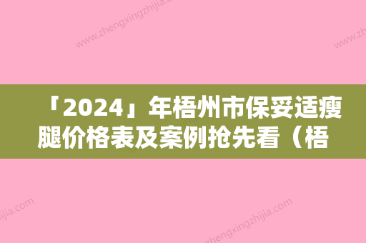 「2024」年梧州市保妥适瘦腿价格表及案例抢先看（梧州市保妥适瘦腿费用及适应症）