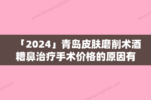 「2024」青岛皮肤磨削术酒糟鼻治疗手术价格的原因有哪些