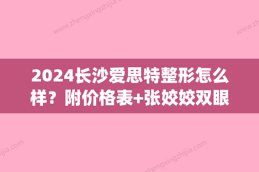 2024长沙爱思特整形怎么样？附价格表+张姣姣双眼皮案例(2024爱思特整形医院)