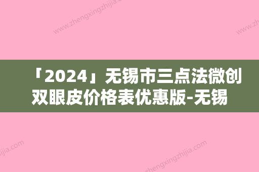 「2024」无锡市三点法微创双眼皮价格表优惠版-无锡市三点法微创双眼皮均价为7975元