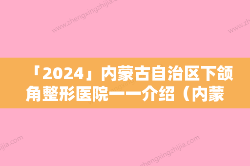 「2024」内蒙古自治区下颌角整形医院一一介绍（内蒙古自治区下颌角整形整形医院）