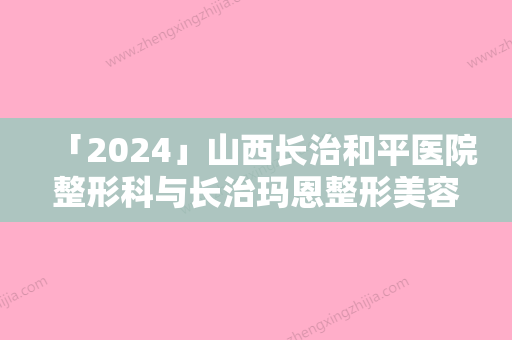 「2024」山西长治和平医院整形科与长治玛恩整形美容你比较喜欢哪一家