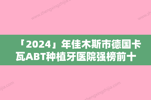 「2024」年佳木斯市德国卡瓦ABT种植牙医院强榜前十热力推荐-佳木斯市德国卡瓦ABT种植牙口腔医院