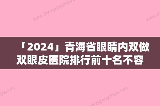 「2024」青海省眼睛内双做双眼皮医院排行前十名不容错失（青海省眼睛内双做双眼皮整形医院）