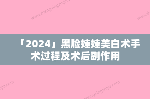 「2024」黑脸娃娃美白术手术过程及术后副作用