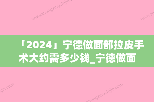 「2024」宁德做面部拉皮手术大约需多少钱_宁德做面部拉皮手术费用是多少钱