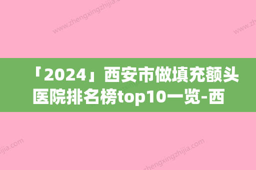 「2024」西安市做填充额头医院排名榜top10一览-西安市做填充额头整形医院