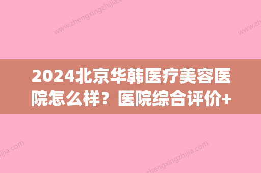 2024北京华韩医疗美容医院怎么样？医院综合评价+双眼皮手术案例(北京华韩医院整形价格)