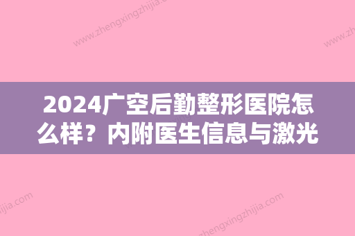 2024广空后勤整形医院怎么样？内附医生信息与激光祛斑【案例图】