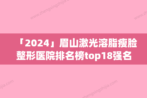 「2024」眉山激光溶脂瘦脸整形医院排名榜top18强名次刷新(眉山激光溶脂瘦脸医院排行榜TOP18：创新技术引领整形新潮流)