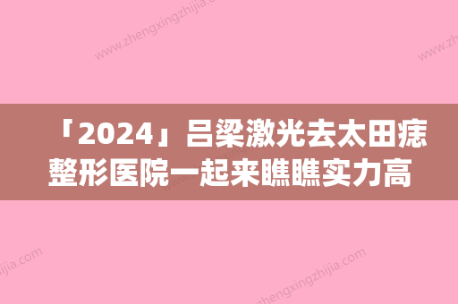 「2024」吕梁激光去太田痣整形医院一起来瞧瞧实力高低(《吕梁激光 vs 太田痣整形：实力大比拼》)