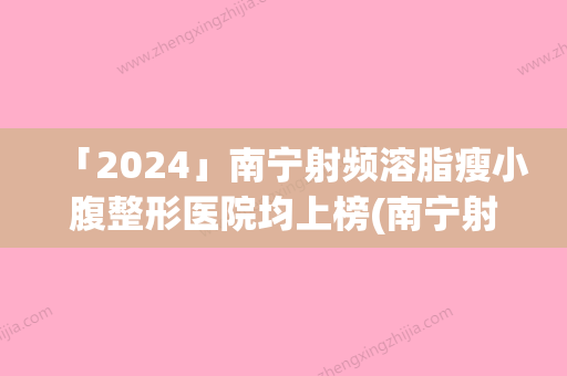 「2024」南宁射频溶脂瘦小腹整形医院均上榜(南宁射频溶脂瘦小腹医院排行榜：全面解析南宁市佳医院排名及瘦小腹方式)