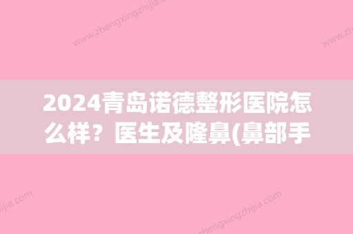 2024青岛诺德整形医院怎么样？医生及隆鼻(鼻部手术)案例(青岛诺德整形失败案例)